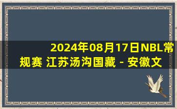 2024年08月17日NBL常规赛 江苏汤沟国藏 - 安徽文一 全场录像